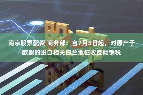 南京股票配资 商务部：自7月5日起，对原产于欧盟的进口相关白兰地征收反倾销税