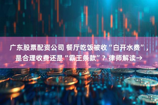 广东股票配资公司 餐厅吃饭被收“白开水费”，是合理收费还是“霸王条款”？律师解读→