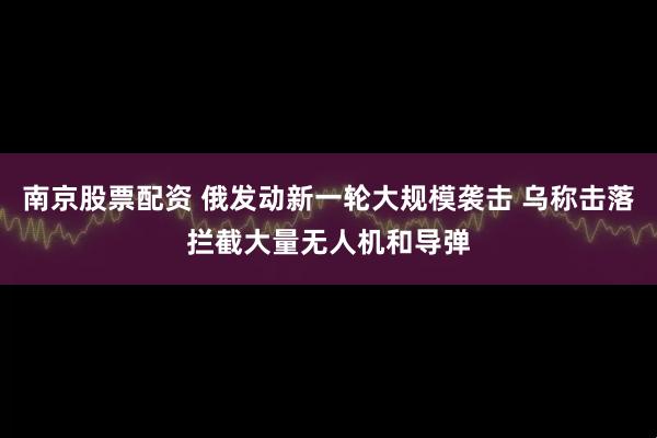 南京股票配资 俄发动新一轮大规模袭击 乌称击落拦截大量无人机和导弹