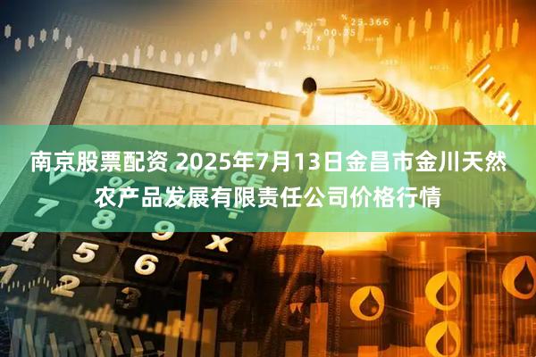 南京股票配资 2025年7月13日金昌市金川天然农产品发展有限责任公司价格行情