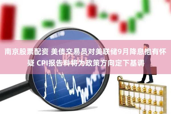 南京股票配资 美债交易员对美联储9月降息抱有怀疑 CPI报告料将为政策方向定下基调