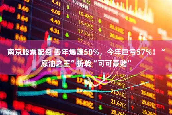 南京股票配资 去年爆赚50%，今年巨亏57%！“原油之王”折戟“可可豪赌”