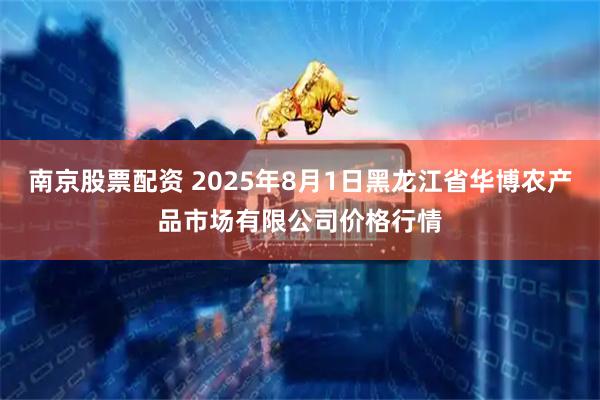 南京股票配资 2025年8月1日黑龙江省华博农产品市场有限公司价格行情