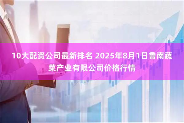 10大配资公司最新排名 2025年8月1日鲁南蔬菜产业有限公司价格行情