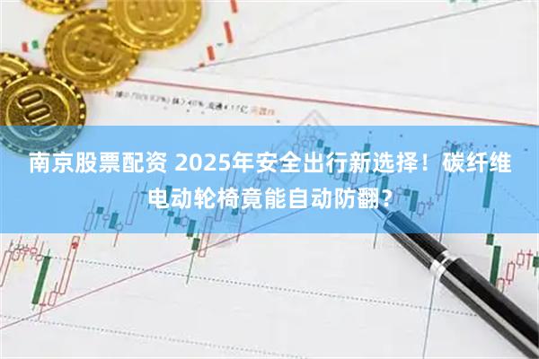 南京股票配资 2025年安全出行新选择！碳纤维电动轮椅竟能自动防翻？