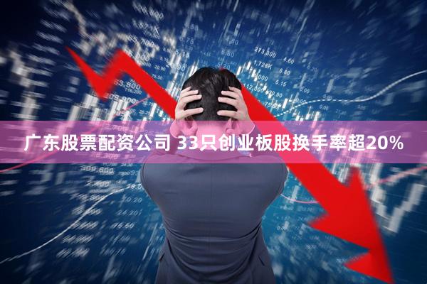 广东股票配资公司 33只创业板股换手率超20%