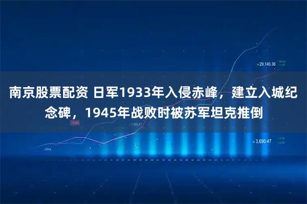 南京股票配资 日军1933年入侵赤峰，建立入城纪念碑，1945年战败时被苏军坦克推倒