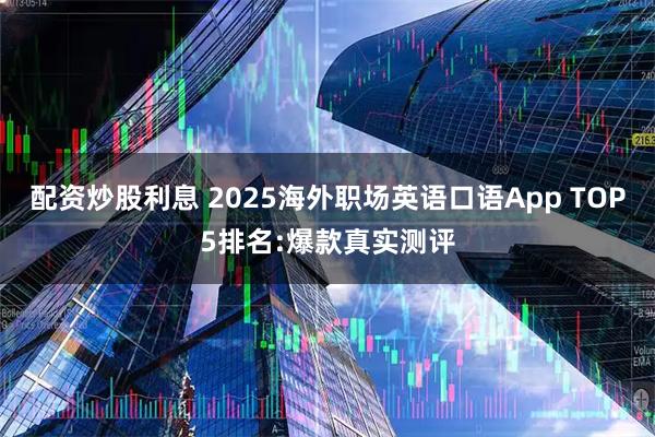 配资炒股利息 2025海外职场英语口语App TOP5排名:爆款真实测评