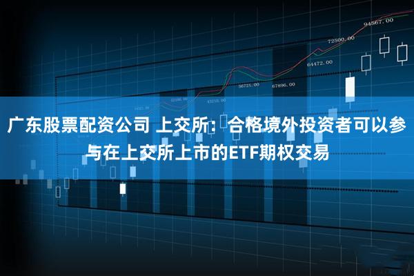 广东股票配资公司 上交所：合格境外投资者可以参与在上交所上市的ETF期权交易