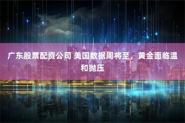 广东股票配资公司 美国数据周将至，黄金面临温和抛压