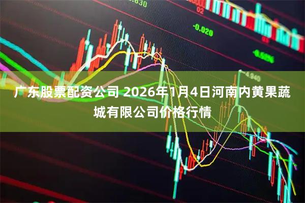 广东股票配资公司 2026年1月4日河南内黄果蔬城有限公司价格行情