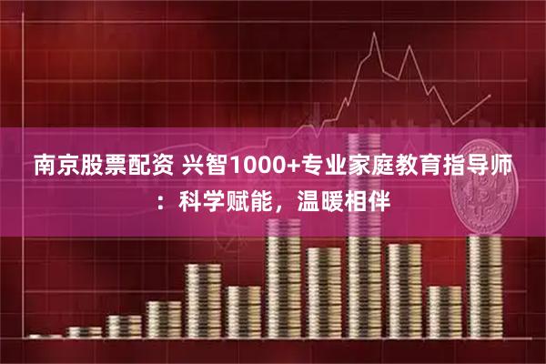 南京股票配资 兴智1000+专业家庭教育指导师：科学赋能，温暖相伴