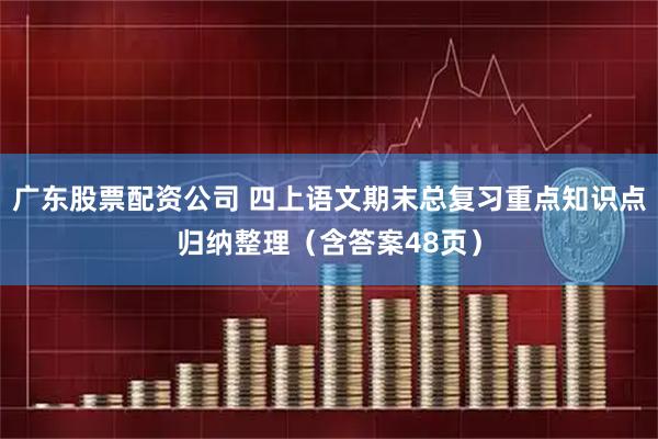 广东股票配资公司 四上语文期末总复习重点知识点归纳整理（含答案48页）